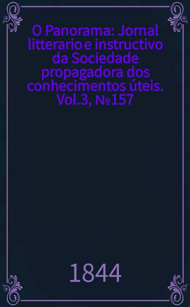 O Panorama : Jornal litterario e instructivo da Sociedade propagadora dos conhecimentos úteis. Vol.3, №157