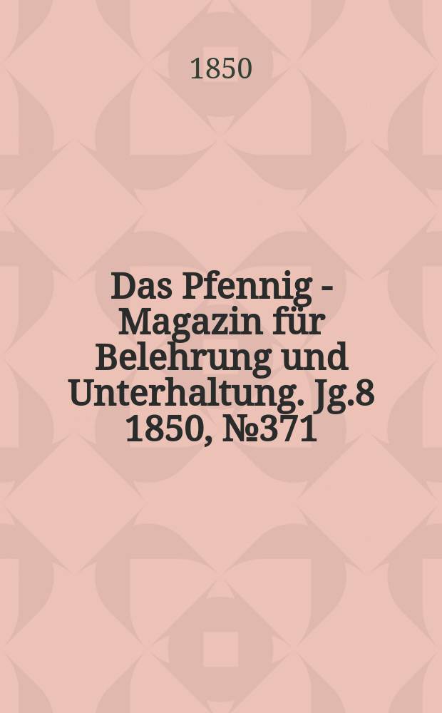 Das Pfennig - Magazin f&uuml;r Belehrung und Unterhaltung. Jg.8 1850, №371