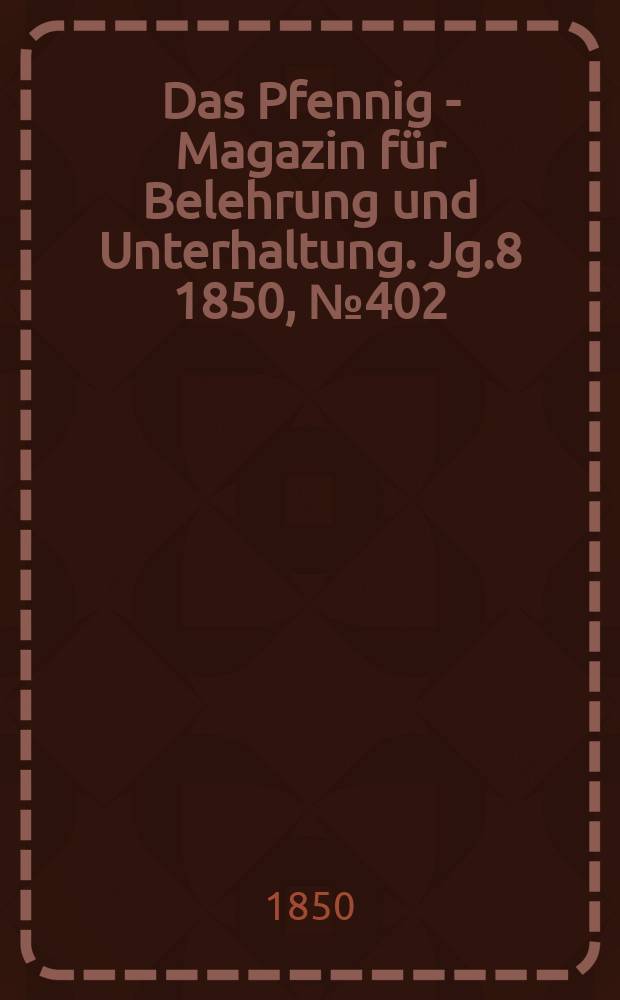 Das Pfennig - Magazin f&uuml;r Belehrung und Unterhaltung. Jg.8 1850, №402