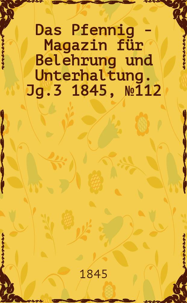 Das Pfennig - Magazin für Belehrung und Unterhaltung. Jg.3 1845, №112
