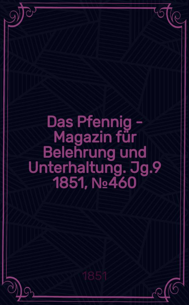 Das Pfennig - Magazin f&uuml;r Belehrung und Unterhaltung. Jg.9 1851, №460