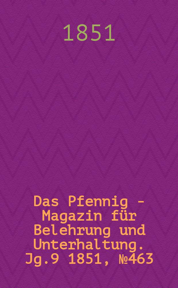 Das Pfennig - Magazin f&uuml;r Belehrung und Unterhaltung. Jg.9 1851, №463