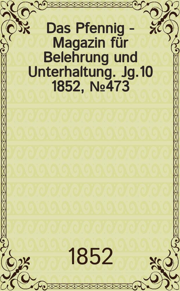 Das Pfennig - Magazin f&uuml;r Belehrung und Unterhaltung. Jg.10 1852, №473