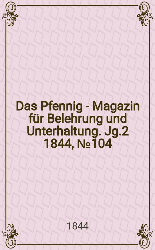 Das Pfennig - Magazin für Belehrung und Unterhaltung. Jg.2 1844, №104