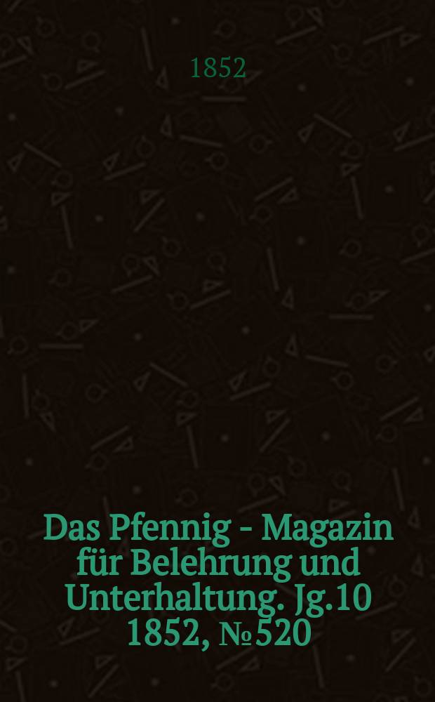 Das Pfennig - Magazin f&uuml;r Belehrung und Unterhaltung. Jg.10 1852, №520