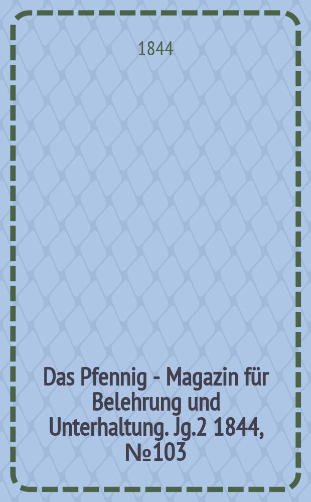 Das Pfennig - Magazin f&uuml;r Belehrung und Unterhaltung. Jg.2 1844, №103