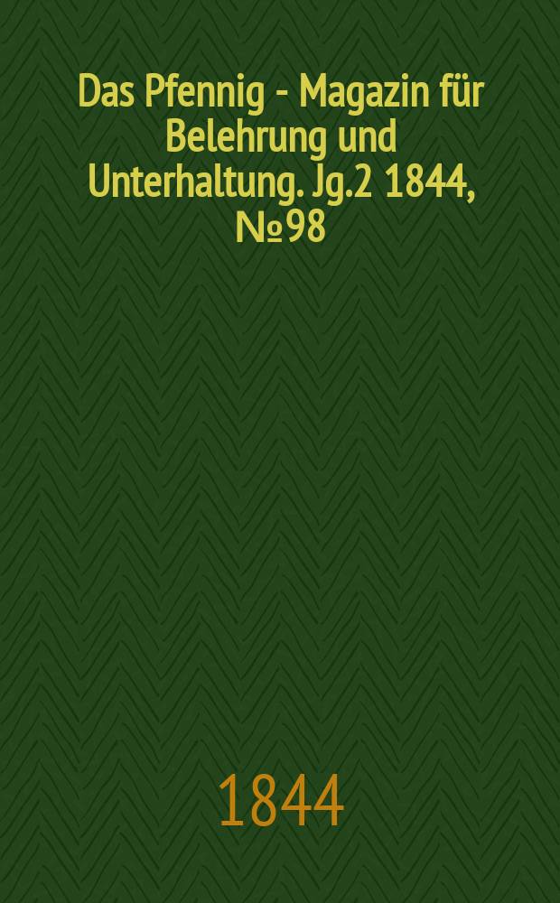 Das Pfennig - Magazin f&uuml;r Belehrung und Unterhaltung. Jg.2 1844, №98