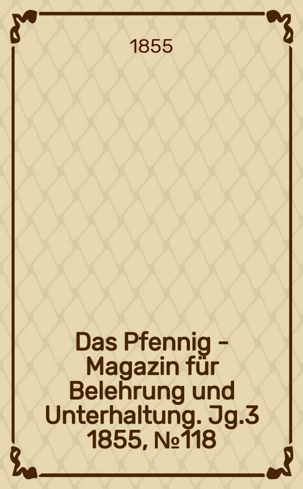 Das Pfennig - Magazin f&uuml;r Belehrung und Unterhaltung. Jg.3 1855, №118