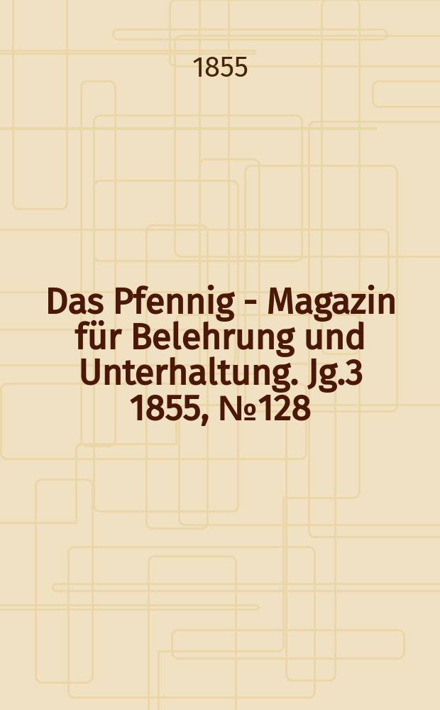 Das Pfennig - Magazin f&uuml;r Belehrung und Unterhaltung. Jg.3 1855, №128