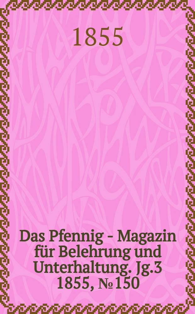 Das Pfennig - Magazin f&uuml;r Belehrung und Unterhaltung. Jg.3 1855, №150