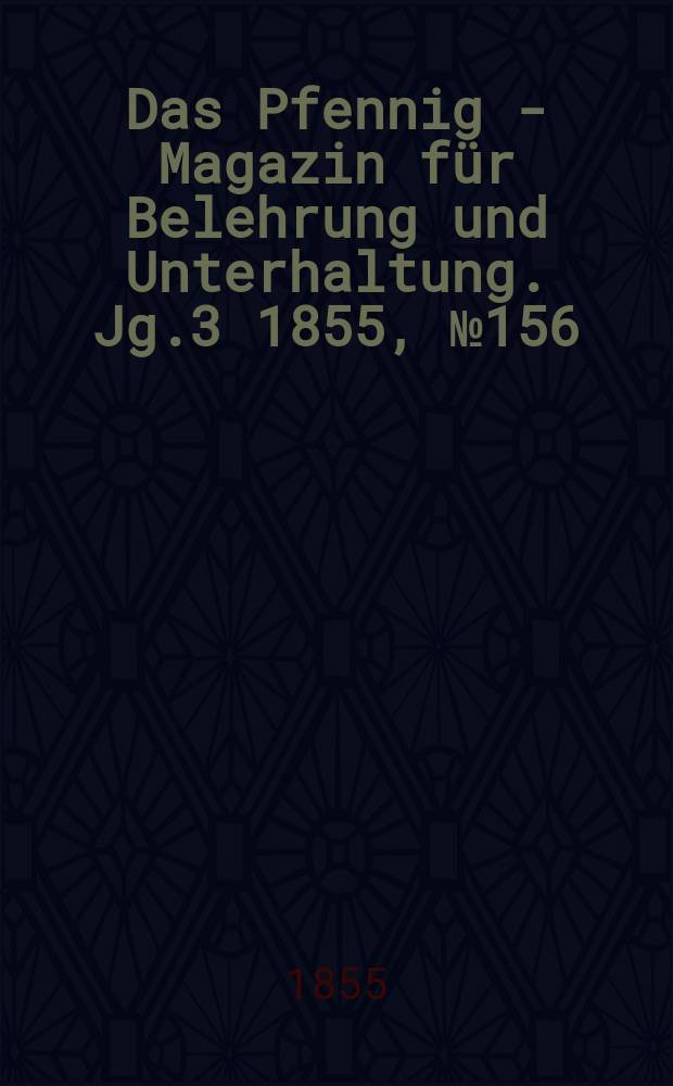 Das Pfennig - Magazin f&uuml;r Belehrung und Unterhaltung. Jg.3 1855, №156