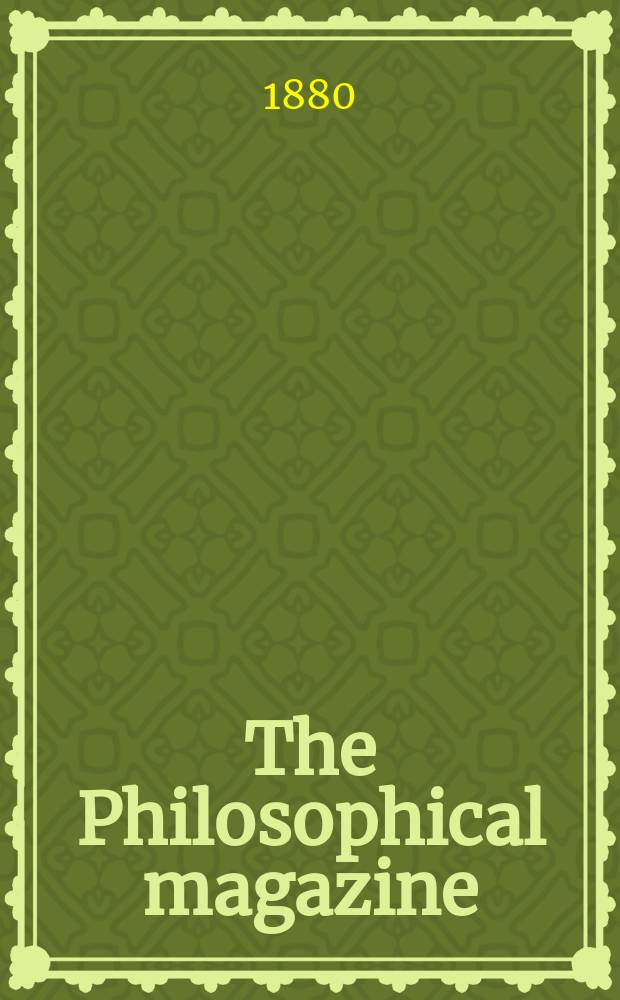 The Philosophical magazine : Comprehending the various branches of science the liberal and fine arts, agriculture, manufactures and commerce. Vol.9 1880, №4
