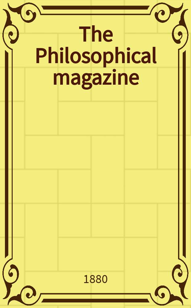 The Philosophical magazine : Comprehending the various branches of science the liberal and fine arts, agriculture, manufactures and commerce. Vol.10 1880, №2
