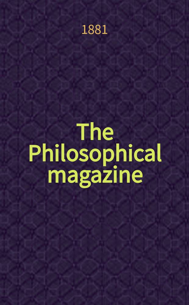 The Philosophical magazine : Comprehending the various branches of science the liberal and fine arts, agriculture, manufactures and commerce. Vol.12 1881, №3