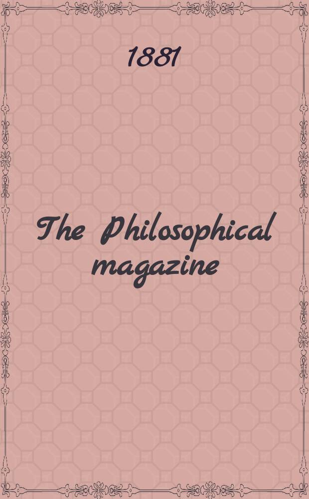 The Philosophical magazine : Comprehending the various branches of science the liberal and fine arts, agriculture, manufactures and commerce. Vol.12 1881, №4