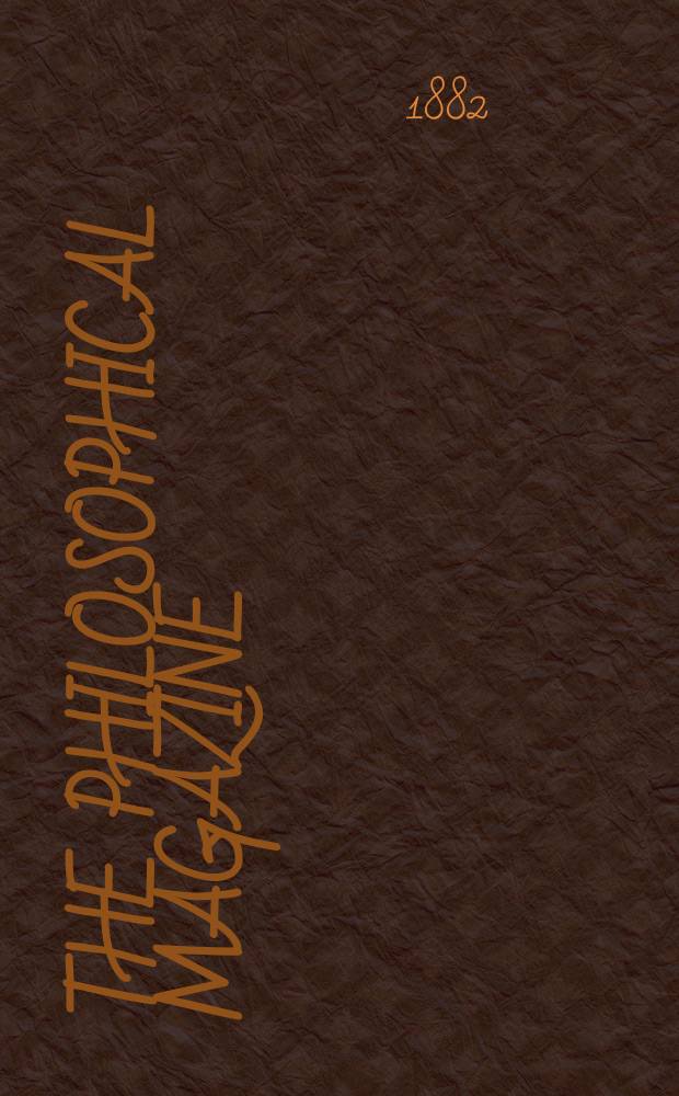 The Philosophical magazine : Comprehending the various branches of science the liberal and fine arts, agriculture, manufactures and commerce. Vol.13 1882, №3