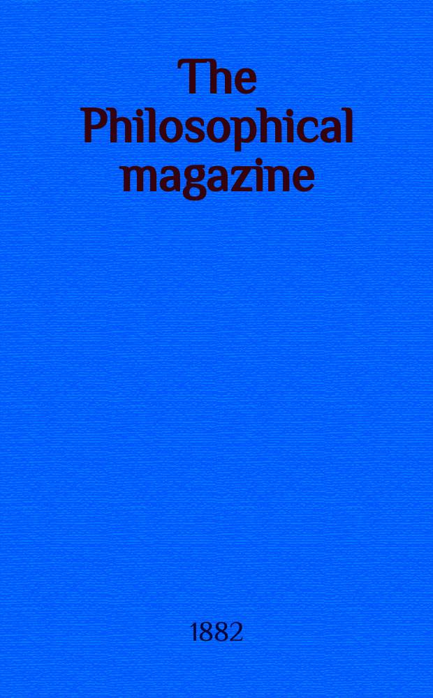 The Philosophical magazine : Comprehending the various branches of science the liberal and fine arts, agriculture, manufactures and commerce. Vol.14 1882, №1