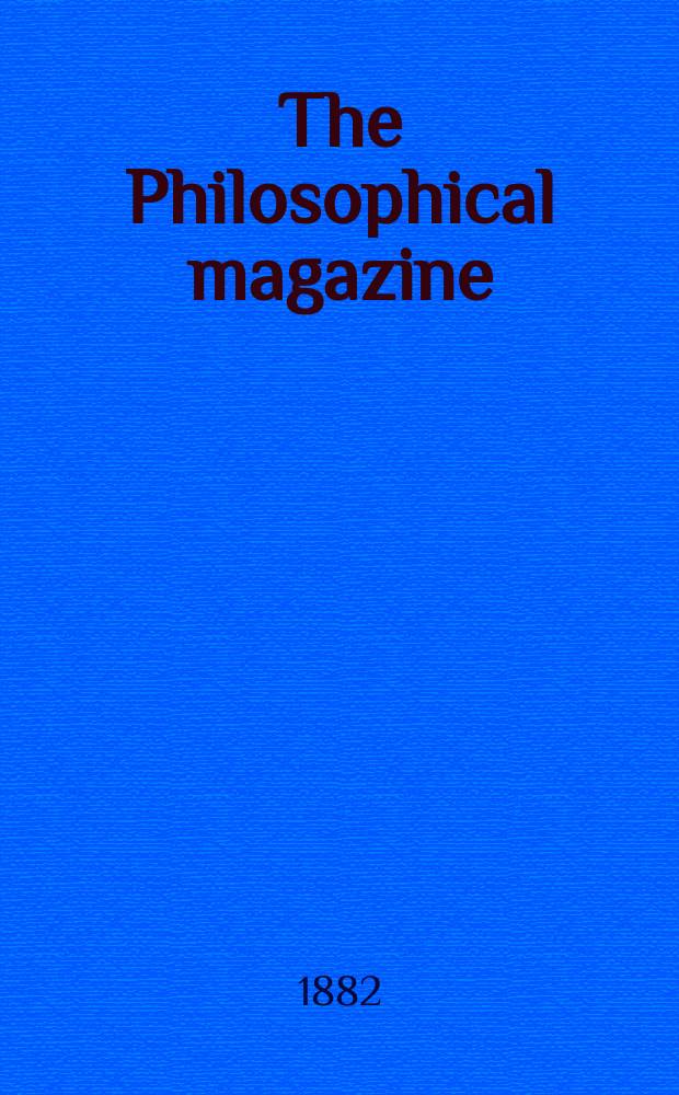 The Philosophical magazine : Comprehending the various branches of science the liberal and fine arts, agriculture, manufactures and commerce. Vol.14 1882, №1