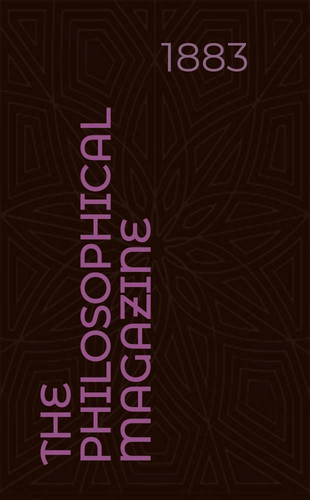 The Philosophical magazine : Comprehending the various branches of science the liberal and fine arts, agriculture, manufactures and commerce. Vol.16 1883, №5