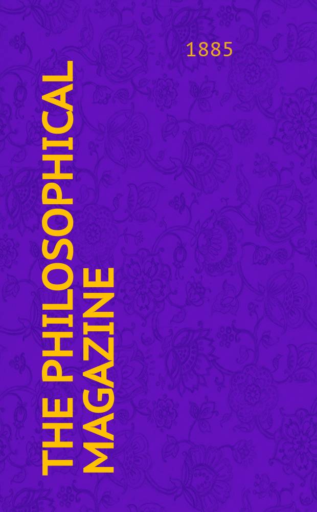 The Philosophical magazine : Comprehending the various branches of science the liberal and fine arts, agriculture, manufactures and commerce. Vol.20 1885, №4