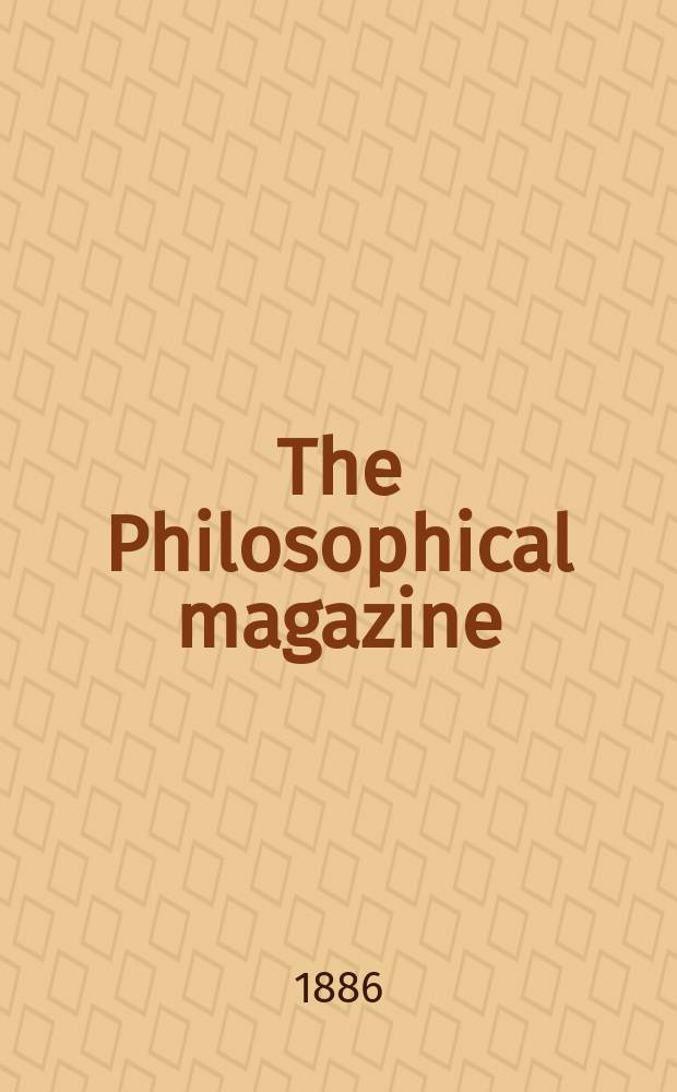 The Philosophical magazine : Comprehending the various branches of science the liberal and fine arts, agriculture, manufactures and commerce. Vol.21 1886, №1