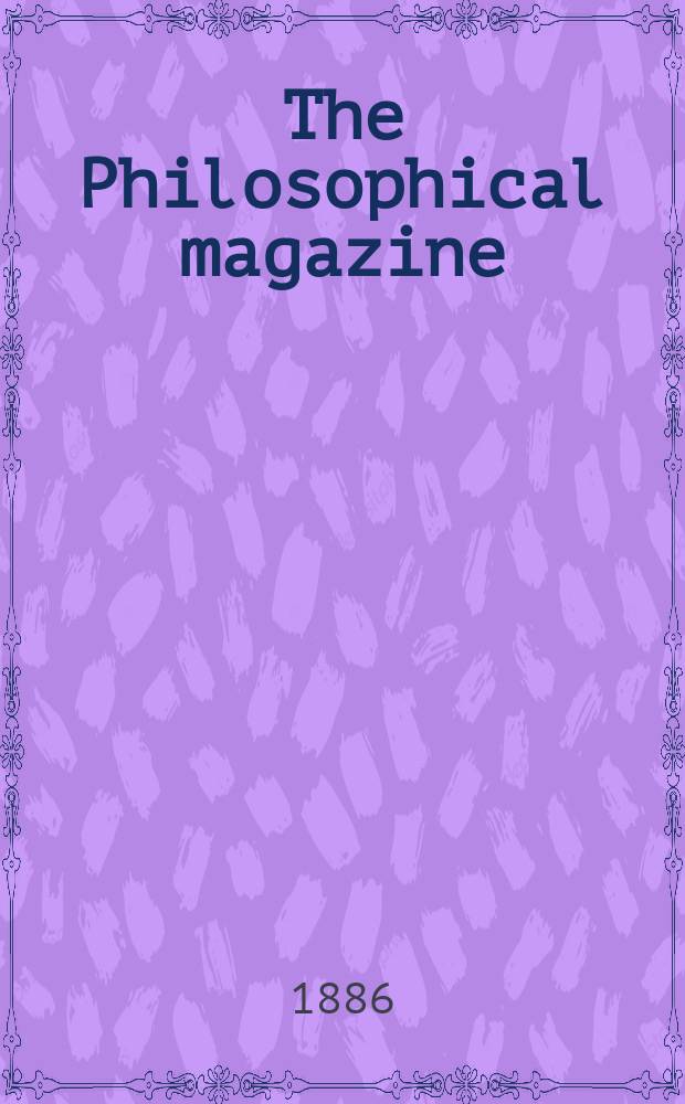 The Philosophical magazine : Comprehending the various branches of science the liberal and fine arts, agriculture, manufactures and commerce. Vol.21 1886, №2