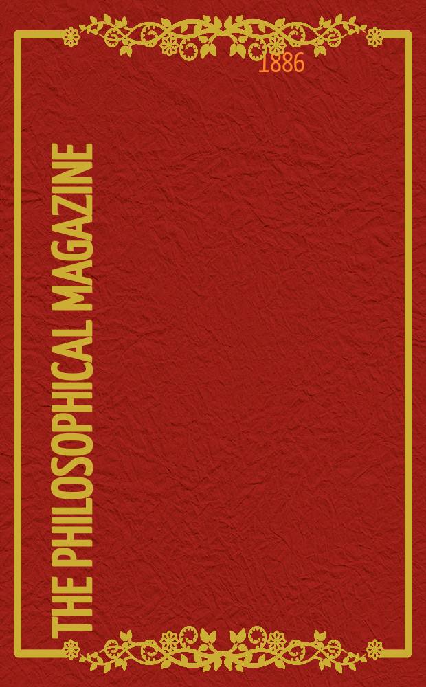 The Philosophical magazine : Comprehending the various branches of science the liberal and fine arts, agriculture, manufactures and commerce. Vol.22 1886, №4