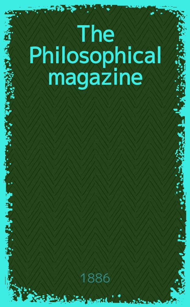 The Philosophical magazine : Comprehending the various branches of science the liberal and fine arts, agriculture, manufactures and commerce. Vol.22 1886, №5