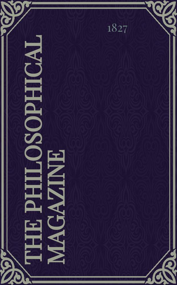 The Philosophical magazine : Comprehending the various branches of science the liberal and fine arts, agriculture, manufactures and commerce. Vol.1 1827, №5