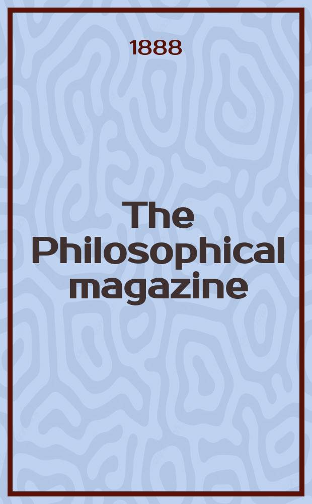 The Philosophical magazine : Comprehending the various branches of science the liberal and fine arts, agriculture, manufactures and commerce. Vol.25 1888, №4