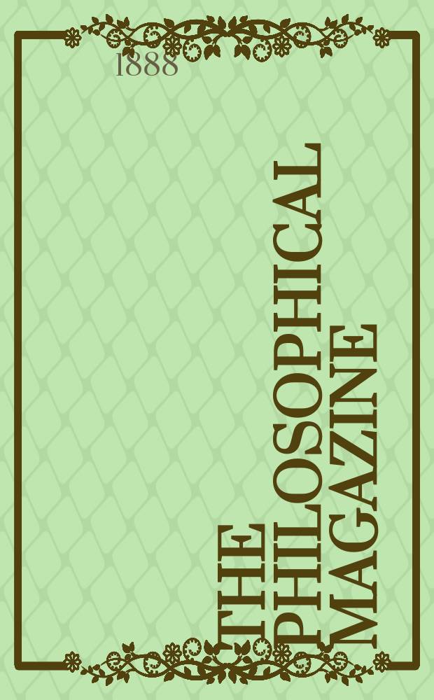The Philosophical magazine : Comprehending the various branches of science the liberal and fine arts, agriculture, manufactures and commerce. Vol.26 1888, №4