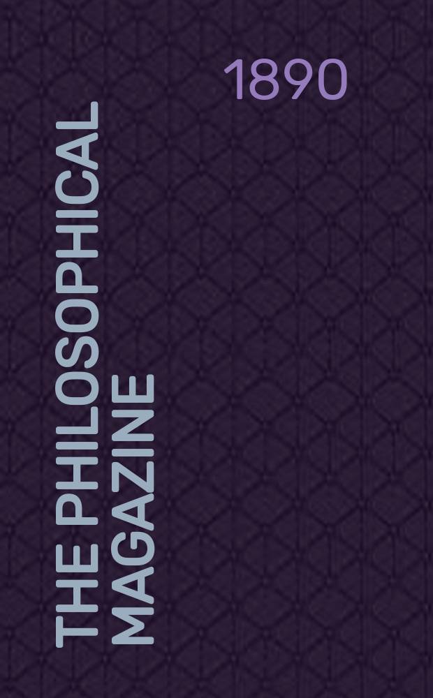 The Philosophical magazine : Comprehending the various branches of science the liberal and fine arts, agriculture, manufactures and commerce. Vol.29 1890, №1