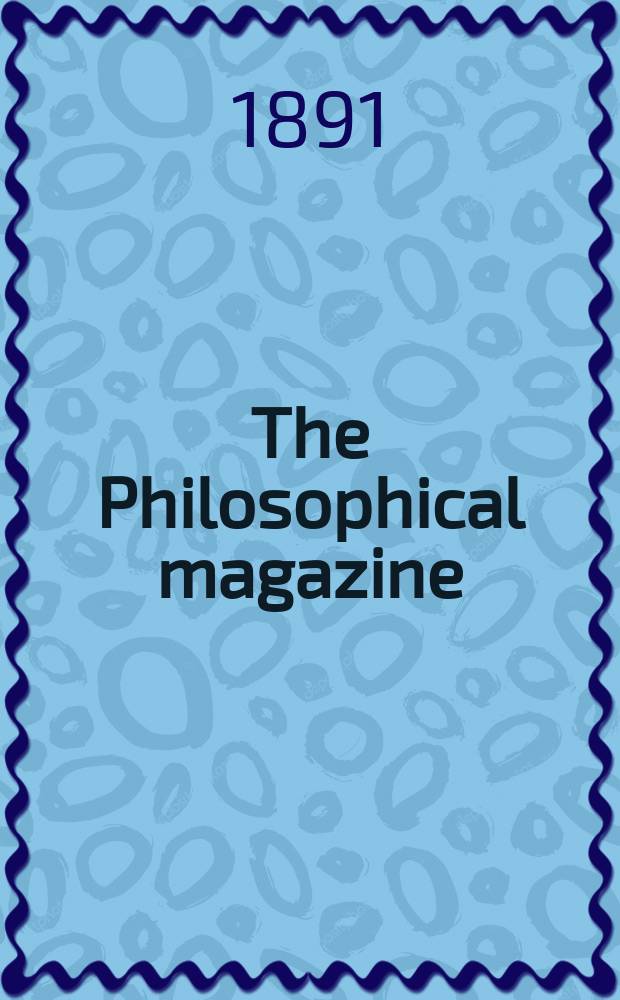 The Philosophical magazine : Comprehending the various branches of science the liberal and fine arts, agriculture, manufactures and commerce. Vol.31 1891, №2