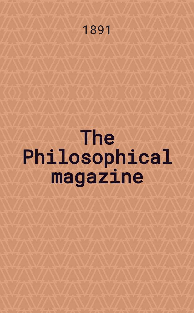 The Philosophical magazine : Comprehending the various branches of science the liberal and fine arts, agriculture, manufactures and commerce. Vol.31 1891, №5