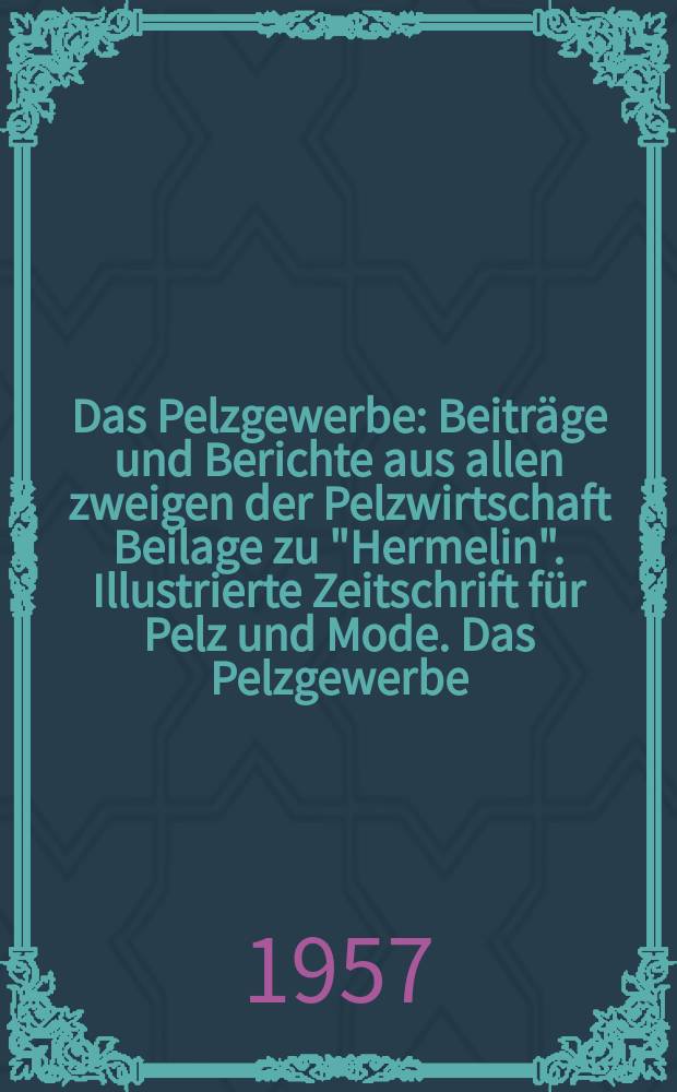 Das Pelzgewerbe : Beitr&auml;ge und Berichte aus allen zweigen der Pelzwirtschaft Beilage zu "Hermelin". Illustrierte Zeitschrift f&uuml;r Pelz und Mode. Das Pelzgewerbe
