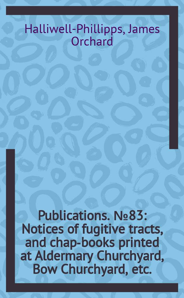 [Publications]. №83 : Notices of fugitive tracts, and chap-books printed at Aldermary Churchyard, Bow Churchyard, etc.