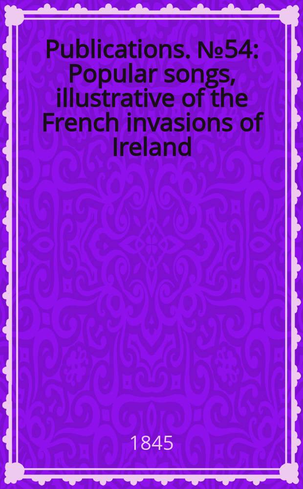 [Publications]. №54 : Popular songs, illustrative of the French invasions of Ireland