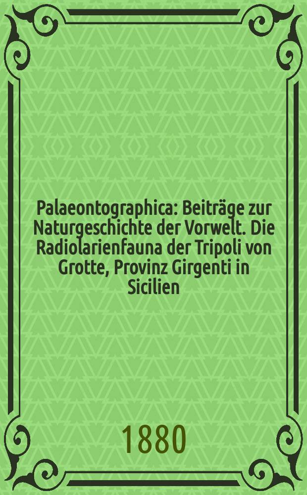Palaeontographica : Beiträge zur Naturgeschichte der Vorwelt. Die Radiolarienfauna der Tripoli von Grotte, Provinz Girgenti in Sicilien