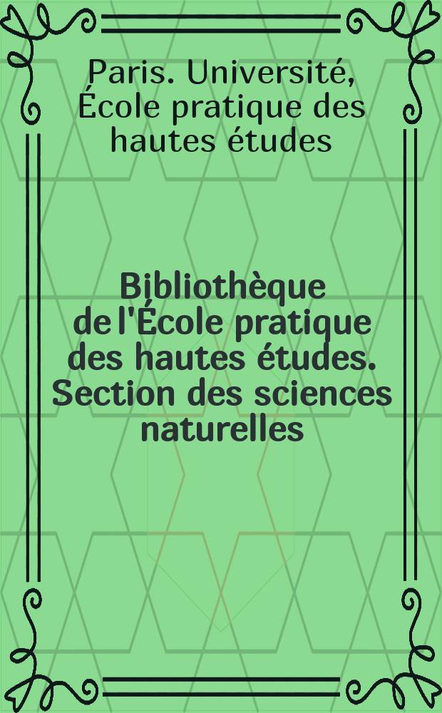 Bibliothèque de l'École pratique des hautes études. Section des sciences naturelles : Publ. sous les auspices du Ministère de l'instruction publique