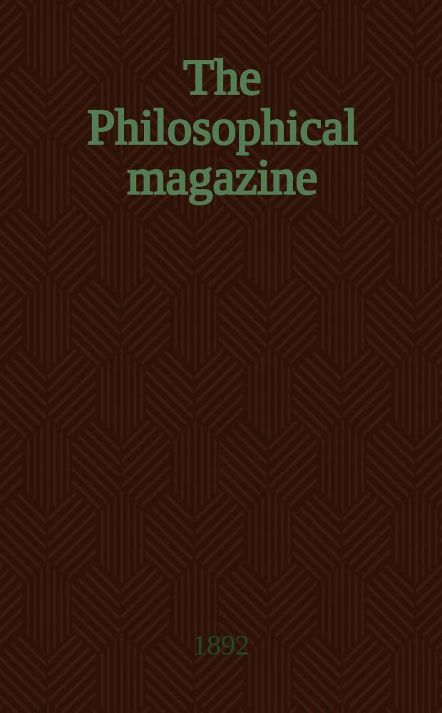 The Philosophical magazine : Comprehending the various branches of science the liberal and fine arts, agriculture, manufactures and commerce. Vol.34 1892, №2
