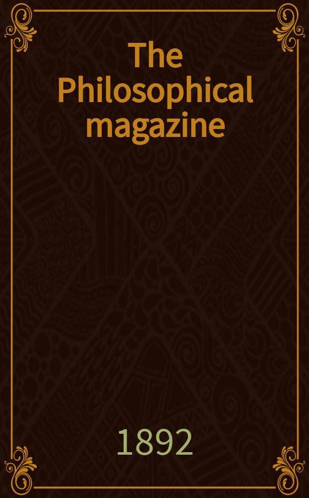 The Philosophical magazine : Comprehending the various branches of science the liberal and fine arts, agriculture, manufactures and commerce. Vol.34 1892, №3