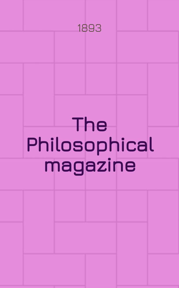 The Philosophical magazine : Comprehending the various branches of science the liberal and fine arts, agriculture, manufactures and commerce. Vol.35 1893, №2