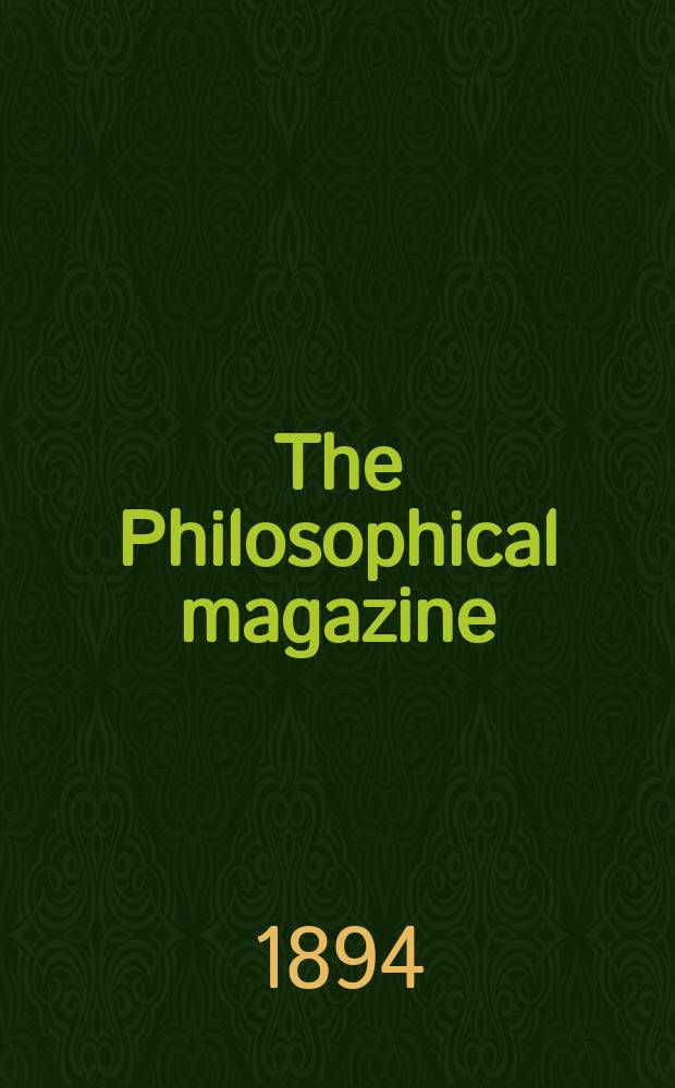 The Philosophical magazine : Comprehending the various branches of science the liberal and fine arts, agriculture, manufactures and commerce. Vol.37 1894, №2