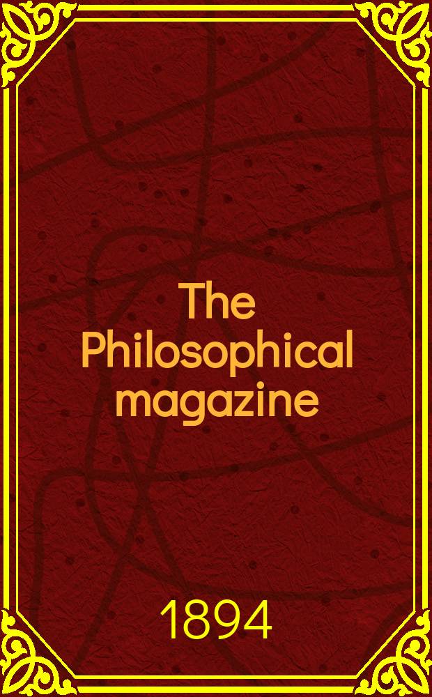 The Philosophical magazine : Comprehending the various branches of science the liberal and fine arts, agriculture, manufactures and commerce. Vol.37 1894, №4