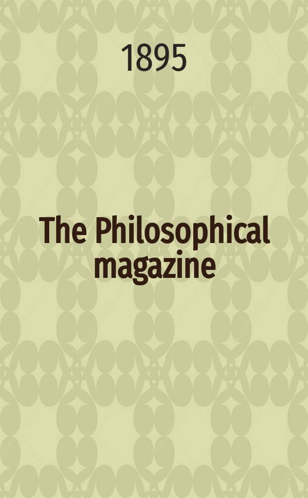 The Philosophical magazine : Comprehending the various branches of science the liberal and fine arts, agriculture, manufactures and commerce. Vol.39 1895, №4