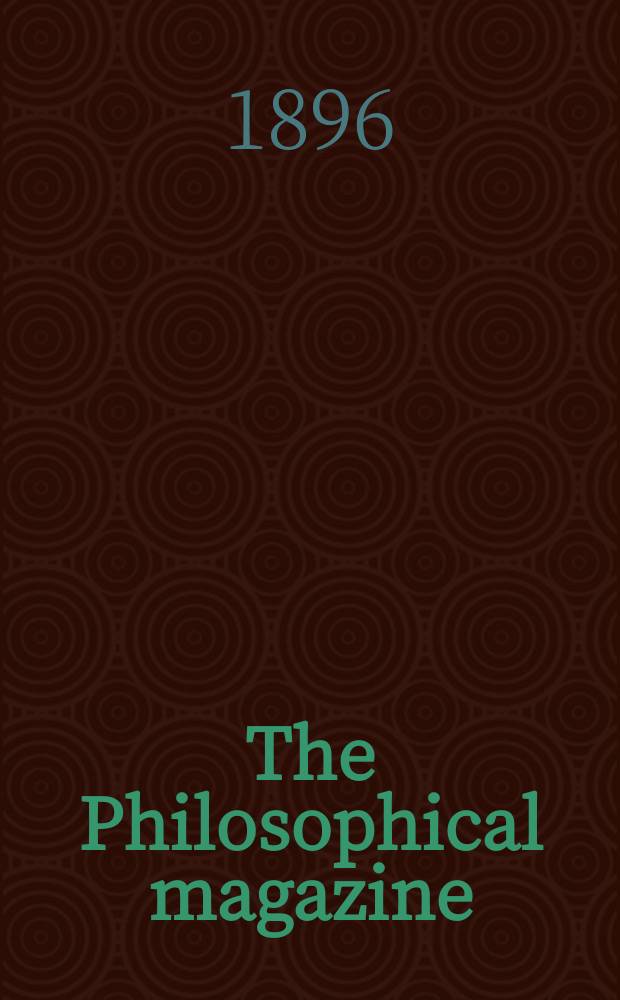 The Philosophical magazine : Comprehending the various branches of science the liberal and fine arts, agriculture, manufactures and commerce. Vol.41 1896, №4