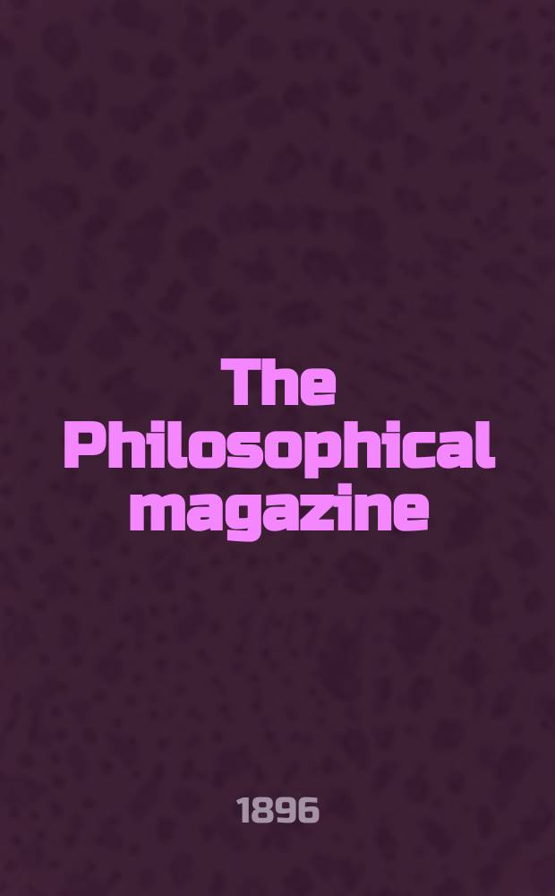 The Philosophical magazine : Comprehending the various branches of science the liberal and fine arts, agriculture, manufactures and commerce. Vol.42 1896, №2