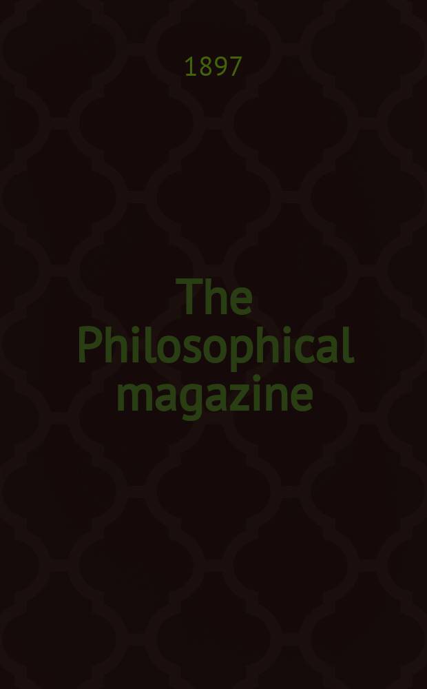 The Philosophical magazine : Comprehending the various branches of science the liberal and fine arts, agriculture, manufactures and commerce. Vol.43 1897, №6