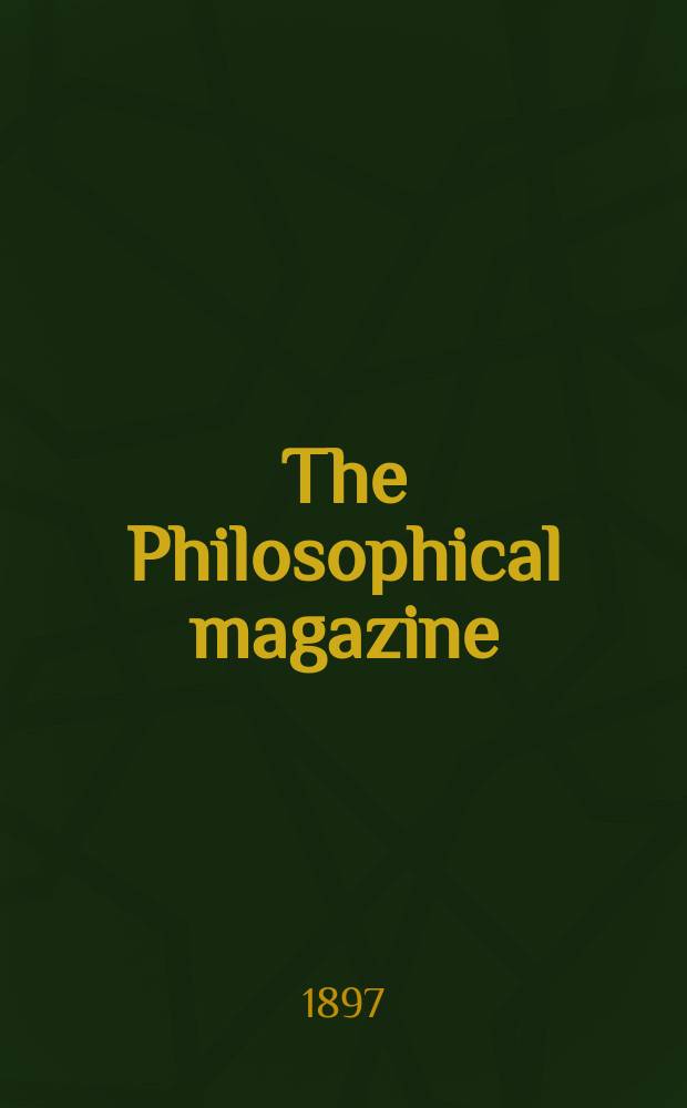 The Philosophical magazine : Comprehending the various branches of science the liberal and fine arts, agriculture, manufactures and commerce. Vol.44 1897, №3