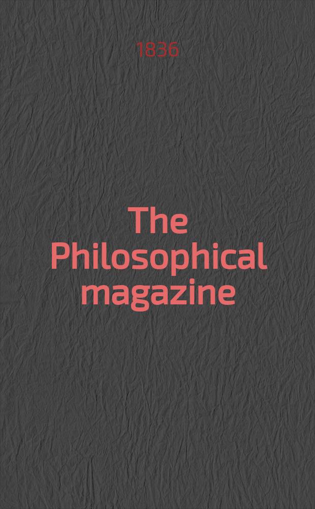 The Philosophical magazine : Comprehending the various branches of science the liberal and fine arts, agriculture, manufactures and commerce. Vol.9 1836, №4